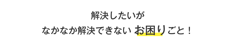 解決したいがなかなか解決できないお困りごと！