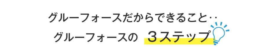 グルーフォースだからできること。グルーフォースの３ステップ