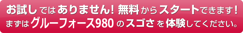 お試しではありません！無料からスタートできます！まずはグルーフォース980のスゴさを体験してください。